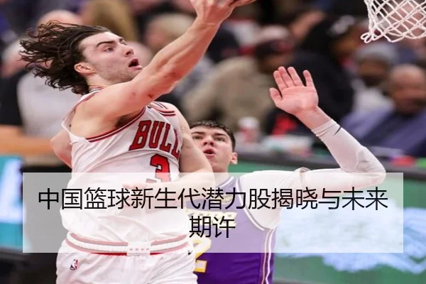 中国篮球新生代潜力股揭晓与未来期许