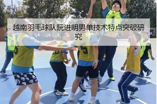 越南羽毛球队阮进明男单技术特点突破研究